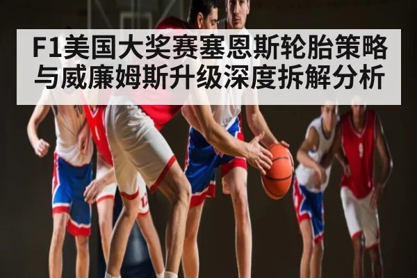 F1美国大奖赛塞恩斯轮胎策略与威廉姆斯升级深度拆解分析